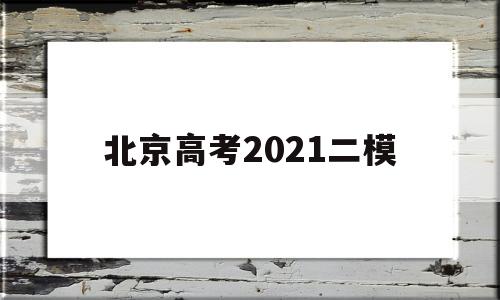 北京高考2021二模 2021北京高考一模二模三模时间