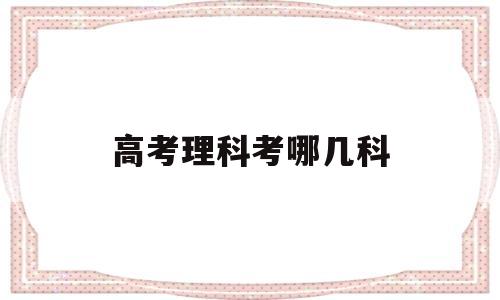 高考理科考哪几科 高考理科考哪几科分值如何