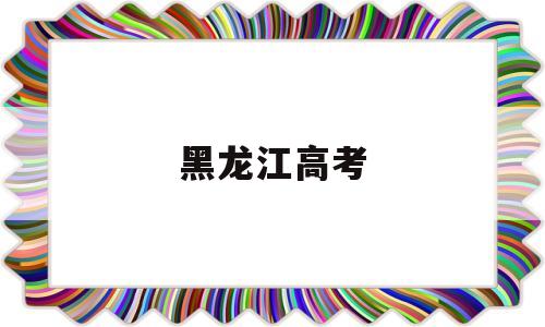 黑龙江高考 黑龙江高考2021年分数线