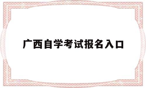 广西自学考试报名入口 广西自学考试网上报名报考系统官网