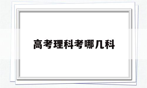 高考理科考哪几科,高考理科考哪几科目