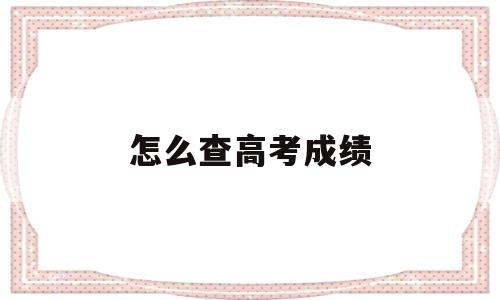 怎么查高考成绩,毕业很多年了怎么查高考成绩