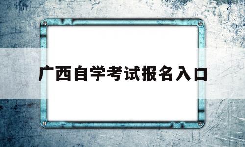 广西自学考试报名入口,广西自学招生考试院官网