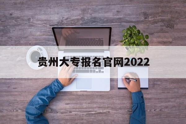 贵州大专报名官网2022,贵州2022高考报名入口官网