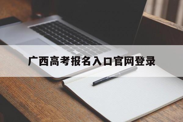 广西高考报名入口官网登录 广西高考报名入口官网登录2022