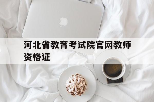 河北省教育考试院官网教师资格证,河北省教育考试院官网教师资格证查询