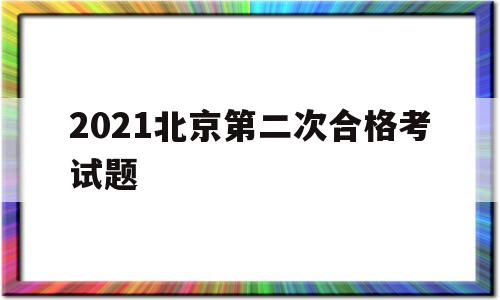 2021北京第二次合格考试题,2021北京第二次合格考试题数学