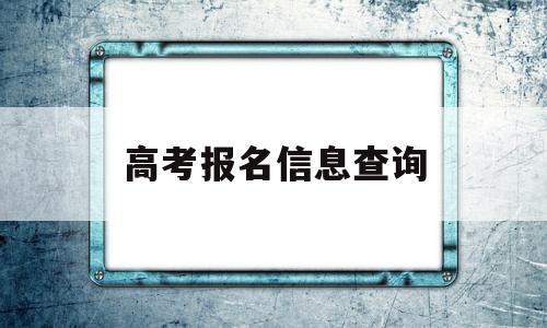 高考报名信息查询,高考报名信息查询系统官网