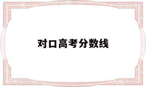 对口高考分数线 对口高考分数线什么时候出来