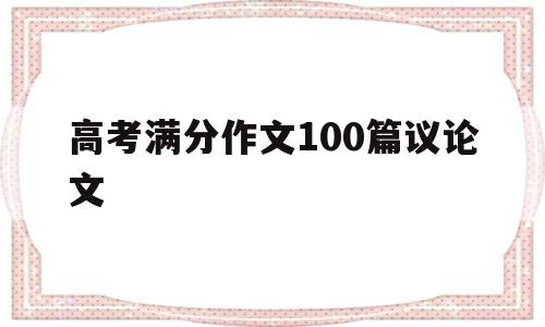 高考满分作文100篇议论文,高考满分议论文作文1000字精选