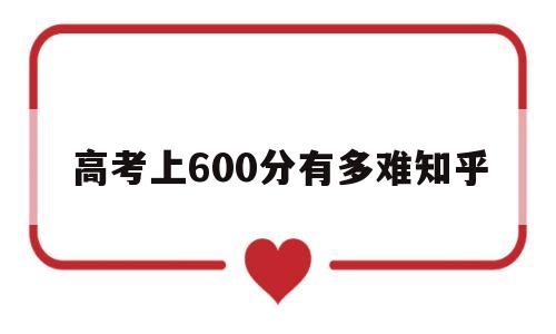 关于高考上600分有多难知乎的信息