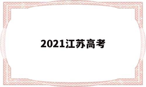 2021江苏高考,2021江苏高考分数线