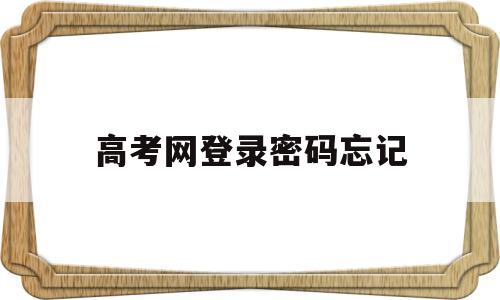 高考网登录密码忘记 高考系统登录密码忘了