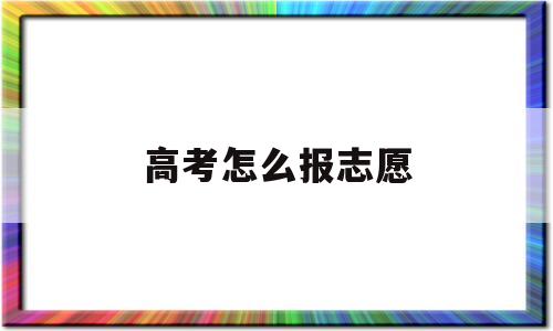 高考怎么报志愿 今年高考怎么报志愿