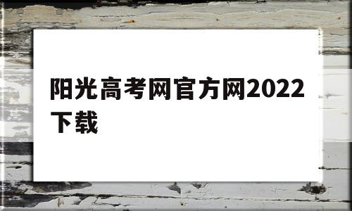 阳光高考网官方网2022下载,阳光高考网官方网2022下载上海大学