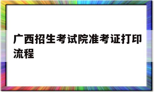 广西招生考试院准考证打印流程的简单介绍