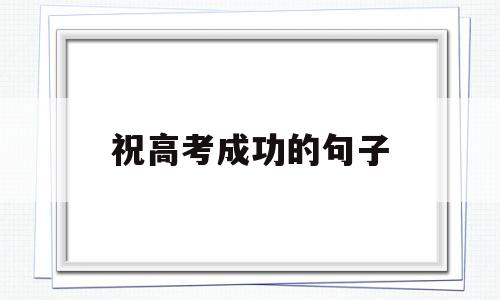 祝高考成功的句子,祝高考成功的句子旗开得胜