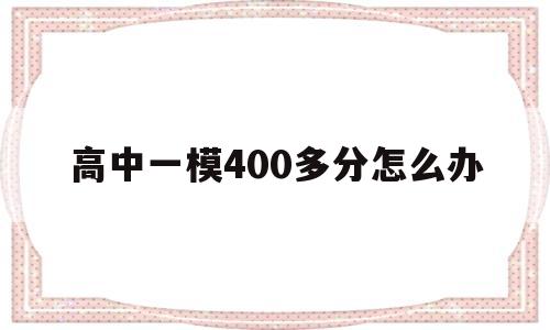 高中一模400多分怎么办,一模200分高考400分难吗