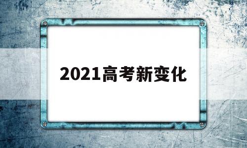 2021高考新变化 2021高考新变化N