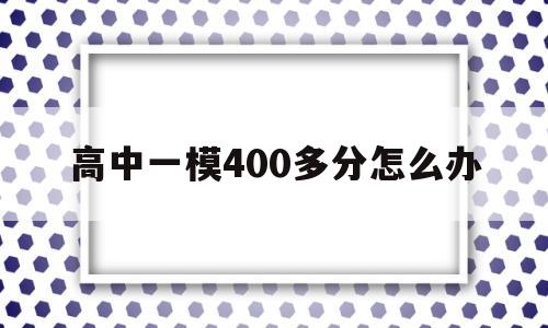 高中一模400多分怎么办 高三一模考了400多分怎么办