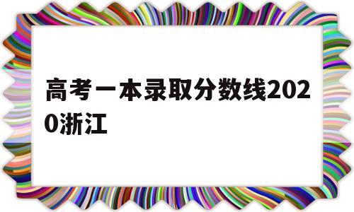 高考一本录取分数线2020浙江 2020年浙江高考一本录取分数线