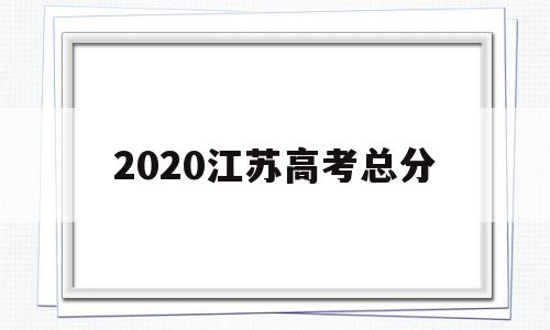 2020江苏高考总分 2020江苏高考总分是多少