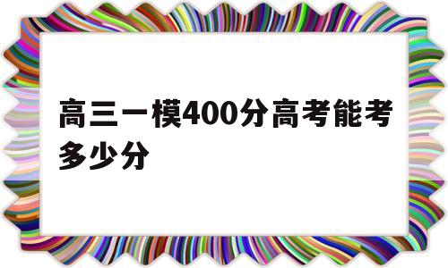 高三一模400分高考能考多少分 高三理科一模400分还能提高多少