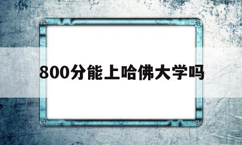 800分能上哈佛大学吗,750分可以上哈佛大学不