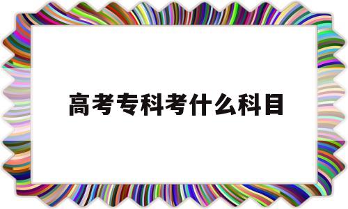 高考专科考什么科目 高中考专科要考哪些科目