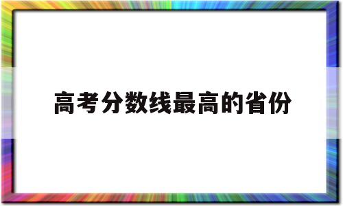 高考分数线最高的省份,高考分数线最高的省份排名专题