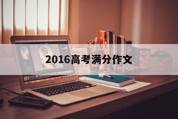 2016高考满分作文 2016高考满分作文范文全国一卷