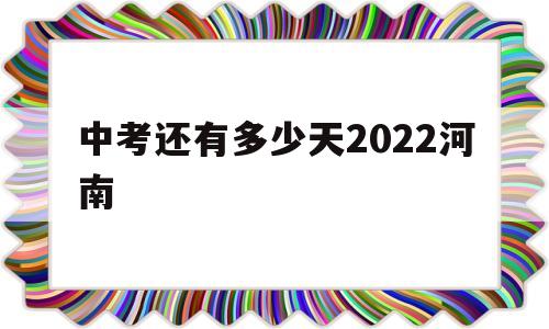 中考还有多少天2022河南 距离2022年河南中考还有多少天