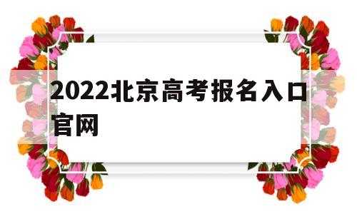 2022北京高考报名入口官网 2022年北京高考报名时间截止时间