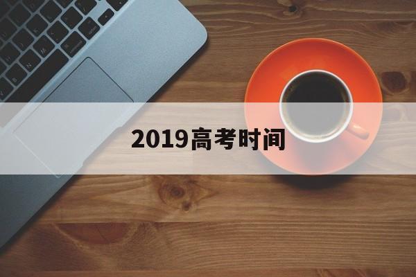 2019高考时间 2019高考时间是几号