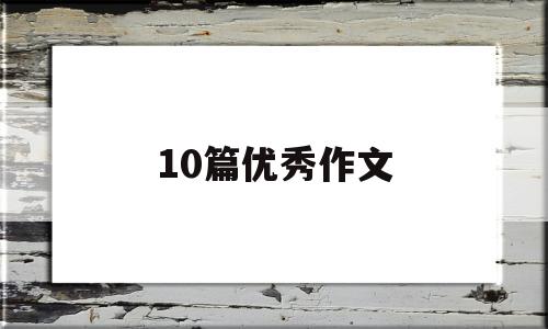 10篇优秀作文,10篇优秀作文提纲