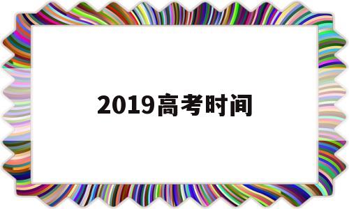 2019高考时间 2019高考时间具体时间表