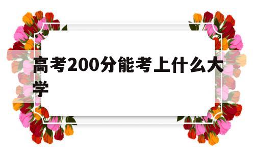 高考200分能考上什么大学,高考分数200分能上什么大学