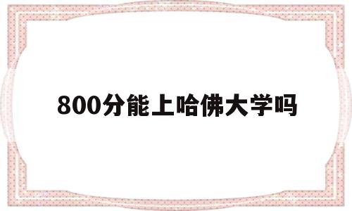 800分能上哈佛大学吗,怎么能上哈佛大学考哈佛大学要多少分