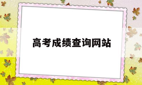 高考成绩查询网站,2020年高考成绩查询网站