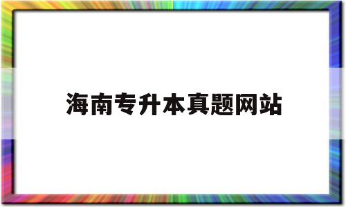 海南专升本真题网站 海南省专升本英语考试真题