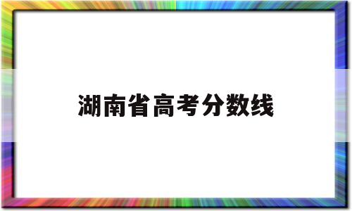 湖南省高考分数线 2022年湖南省高考分数线