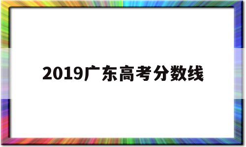 2019广东高考分数线,2019广东高考分数线段