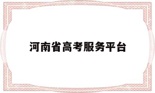河南省高考服务平台,河南省高考服务平台考场查询