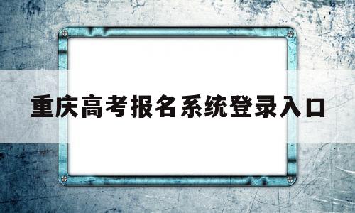重庆高考报名系统登录入口 重庆市普通高考网上报名系统
