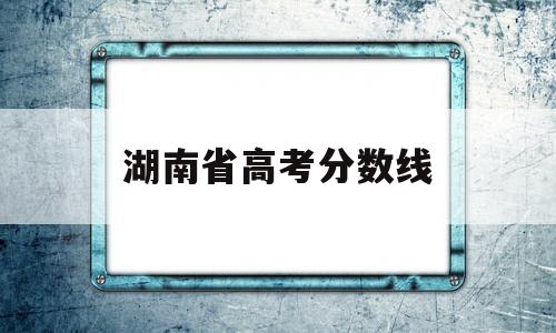 湖南省高考分数线,16年湖南省高考分数线