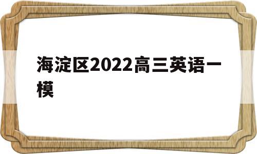 海淀区2022高三英语一模,2021北京海淀高三英语一模