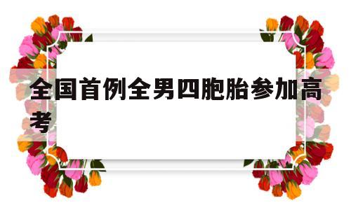 全国首例全男四胞胎参加高考,全国首例全男四胞胎考上大学,今到医院感谢救命之恩