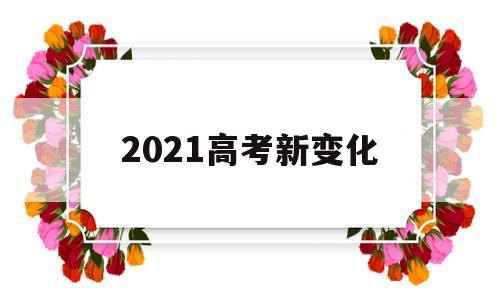 2021高考新变化 2021高考新变化1