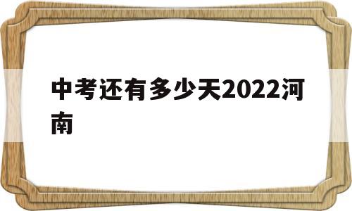 中考还有多少天2022河南 河南距中考还有多少天2021