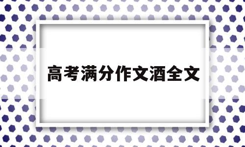 高考满分作文酒全文 2018年高考满分作文酒全文